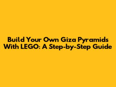 Build Your Own Giza Pyramids With LEGO: A Step-by-Step Guide