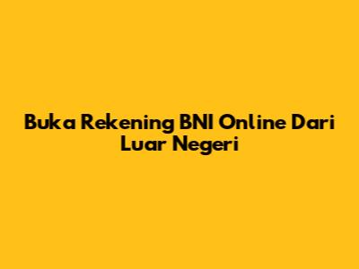 Buka Rekening BNI Online Dari Luar Negeri