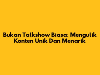 Bukan Talkshow Biasa: Mengulik Konten Unik Dan Menarik