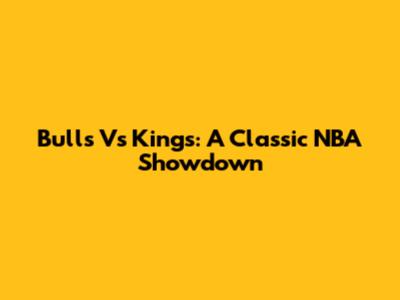Bulls Vs Kings: A Classic NBA Showdown