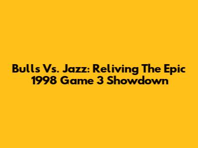 Bulls Vs. Jazz: Reliving The Epic 1998 Game 3 Showdown