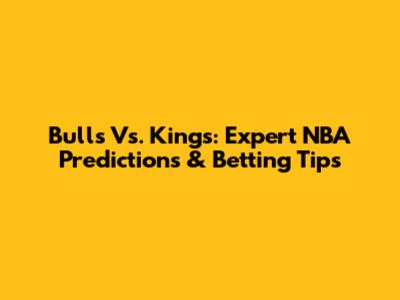Bulls Vs. Kings: Expert NBA Predictions & Betting Tips