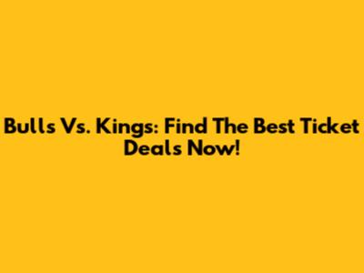 Bulls Vs. Kings: Find The Best Ticket Deals Now!