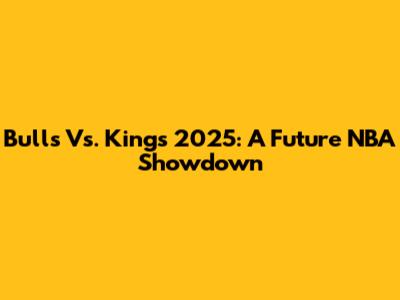 Bulls Vs. Kings 2025: A Future NBA Showdown