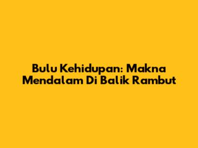 Bulu Kehidupan: Makna Mendalam Di Balik Rambut