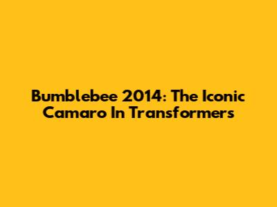 Bumblebee 2014: The Iconic Camaro In Transformers