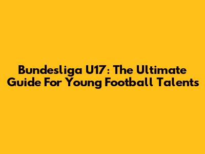 Bundesliga U17: The Ultimate Guide For Young Football Talents