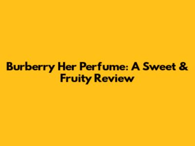 Burberry Her Perfume: A Sweet & Fruity Review