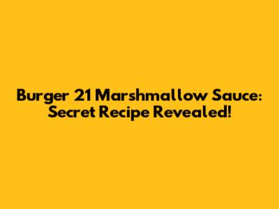 Burger 21 Marshmallow Sauce: Secret Recipe Revealed!