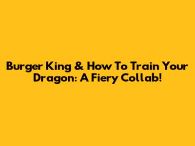 Burger King & How To Train Your Dragon: A Fiery Collab!
