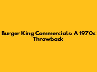 Burger King Commercials: A 1970s Throwback