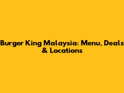 Burger King Malaysia: Menu, Deals & Locations