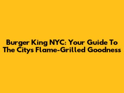 Burger King NYC: Your Guide To The City's Flame-Grilled Goodness