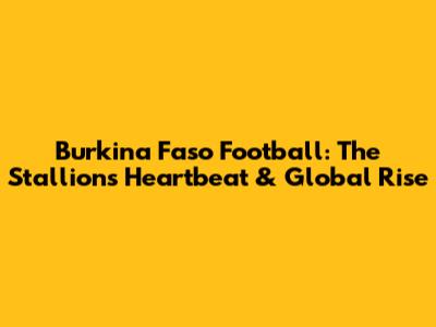 Burkina Faso Football: The Stallions' Heartbeat & Global Rise
