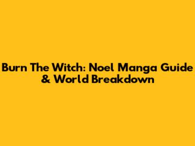 Burn The Witch: Noel Manga Guide & World Breakdown