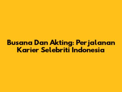 Busana Dan Akting: Perjalanan Karier Selebriti Indonesia