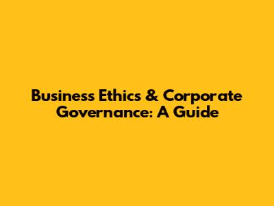 Business Ethics & Corporate Governance: A Guide