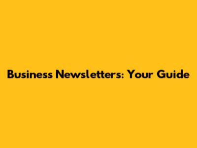 Business Newsletters: Your Guide