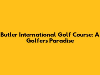 Butler International Golf Course: A Golfer's Paradise