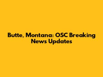 Butte, Montana: OSC Breaking News Updates