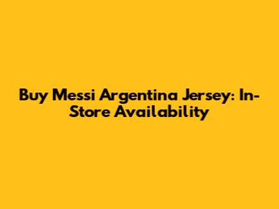 Buy Messi Argentina Jersey: In-Store Availability