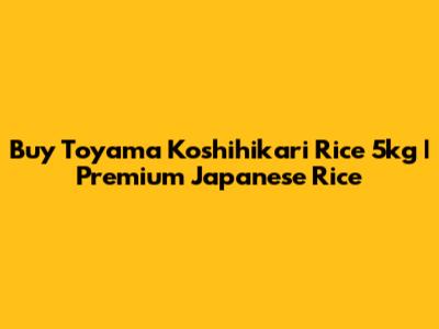 Buy Toyama Koshihikari Rice 5kg | Premium Japanese Rice