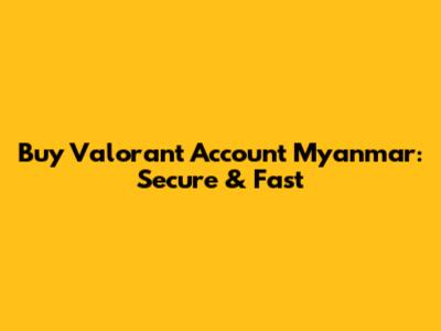 Buy Valorant Account Myanmar: Secure & Fast