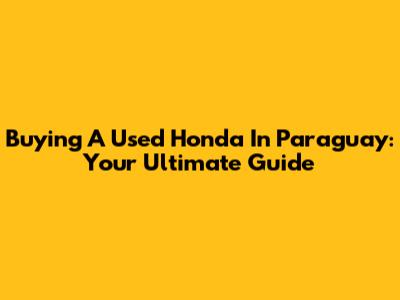 Buying A Used Honda In Paraguay: Your Ultimate Guide