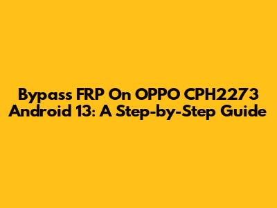 Bypass FRP On OPPO CPH2273 Android 13: A Step-by-Step Guide