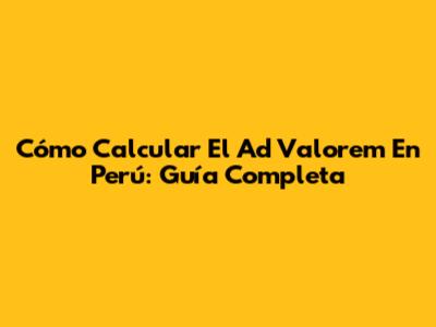 Cómo Calcular El Ad Valorem En Perú: Guía Completa