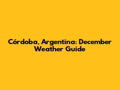 Córdoba, Argentina: December Weather Guide