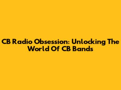 CB Radio Obsession: Unlocking The World Of CB Bands