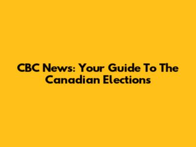 CBC News: Your Guide To The Canadian Elections