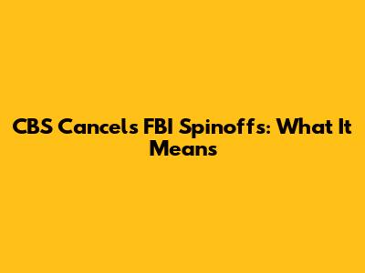 CBS Cancels FBI Spinoffs: What It Means
