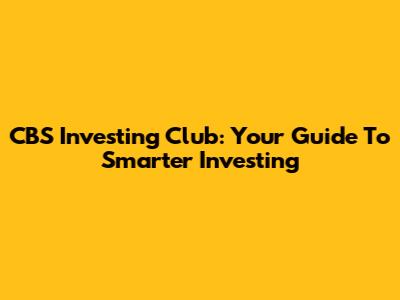CBS Investing Club: Your Guide To Smarter Investing