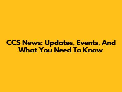 CCS News: Updates, Events, And What You Need To Know