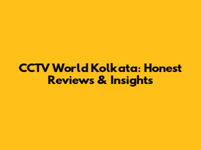CCTV World Kolkata: Honest Reviews & Insights