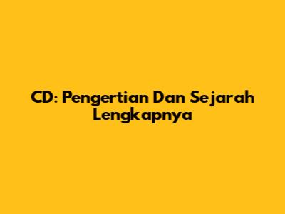 CD: Pengertian Dan Sejarah Lengkapnya