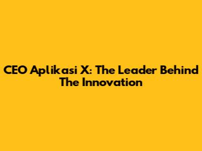 CEO Aplikasi X: The Leader Behind The Innovation