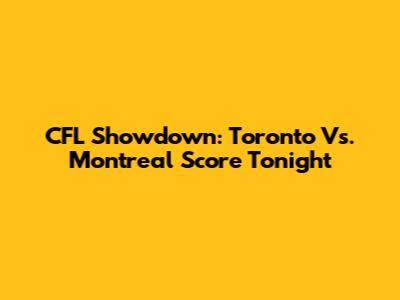 CFL Showdown: Toronto Vs. Montreal Score Tonight