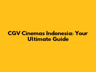 CGV Cinemas Indonesia: Your Ultimate Guide