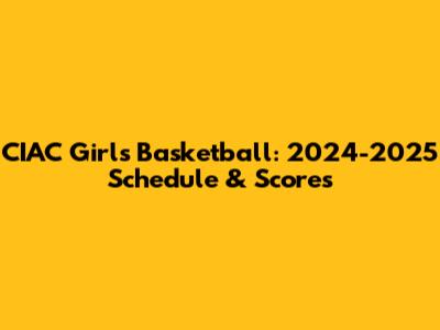 CIAC Girls Basketball: 2024-2025 Schedule & Scores