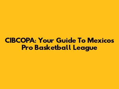 CIBCOPA: Your Guide To Mexico's Pro Basketball League
