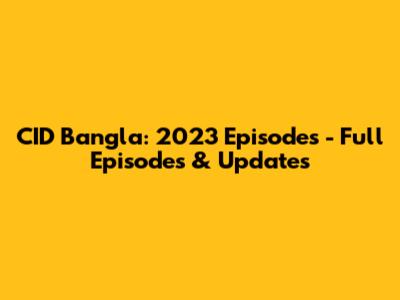 CID Bangla: 2023 Episodes - Full Episodes & Updates