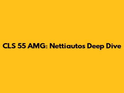 CLS 55 AMG: Nettiauto's Deep Dive