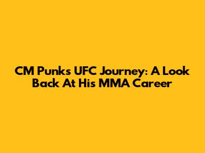 CM Punk's UFC Journey: A Look Back At His MMA Career