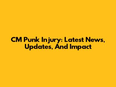 CM Punk Injury: Latest News, Updates, And Impact