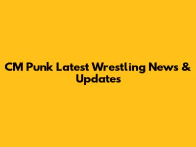 CM Punk Latest Wrestling News & Updates