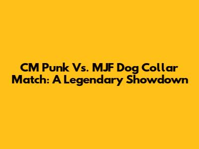 CM Punk Vs. MJF Dog Collar Match: A Legendary Showdown