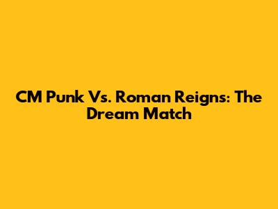 CM Punk Vs. Roman Reigns: The Dream Match